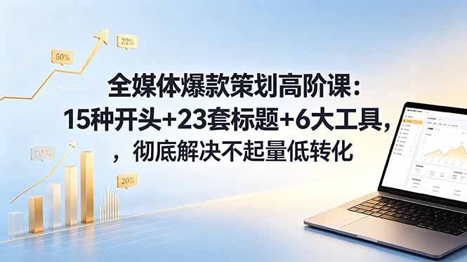 全媒体爆款策划高阶课：15种开头+23套标题+6大工具，彻底解决不起量低转化-网创之家