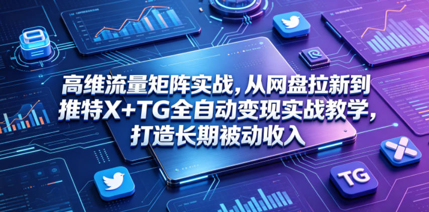 高维流量矩阵实战，从网盘拉新到推特X+TG全自动变现实战教学，打造长期被动收入-网创之家