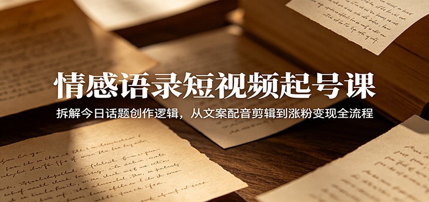 情感语录短视频起号课：拆解今日话题创作逻辑，从文案配音剪辑到涨粉变现全流程-网创之家
