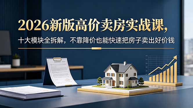 2026新版高价卖房实战课，十大模块全拆解，不靠降价也能快速把房子卖出好价钱-网创之家