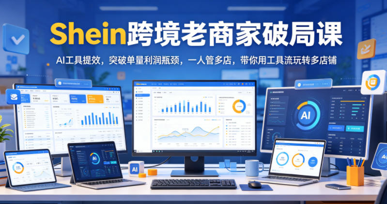 Shein跨境老商家破局课，AI工具提效，突破单量利润瓶颈，一人管多店，带你用工具流玩转多店铺-网创之家
