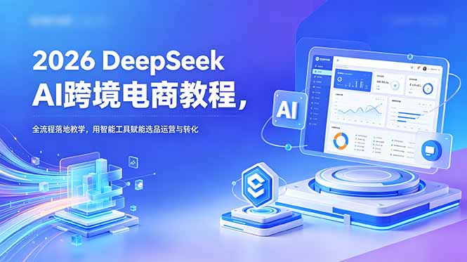 2026 DeepSeek AI跨境电商教程，全流程落地教学，用智能工具赋能选品运营与转化-网创之家