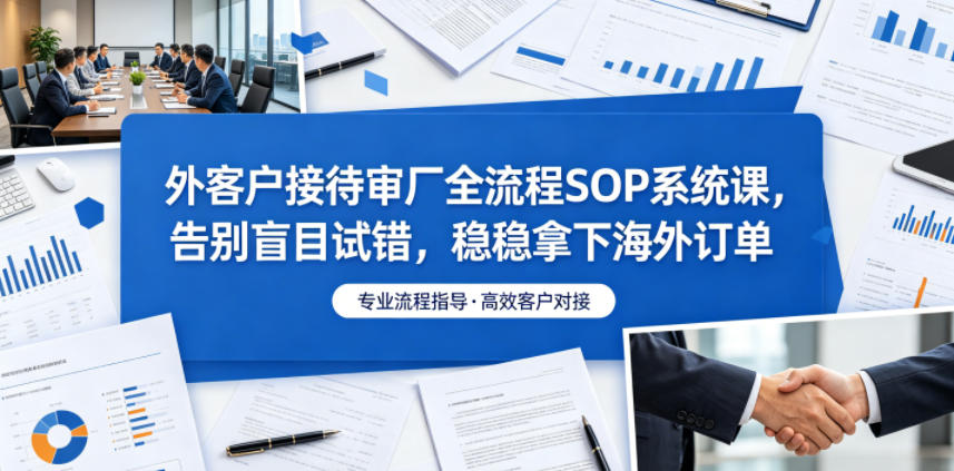 外客户接待审厂全流程SOP系统课，告别盲目试错，稳稳拿下海外订单-网创之家