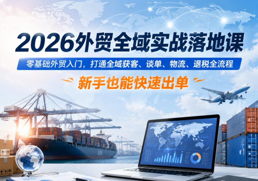 2026外贸全域实战落地课，零基础外贸入门，打通全域获客、谈单、物流、退税全流程，新手也能快速出单-网创之家