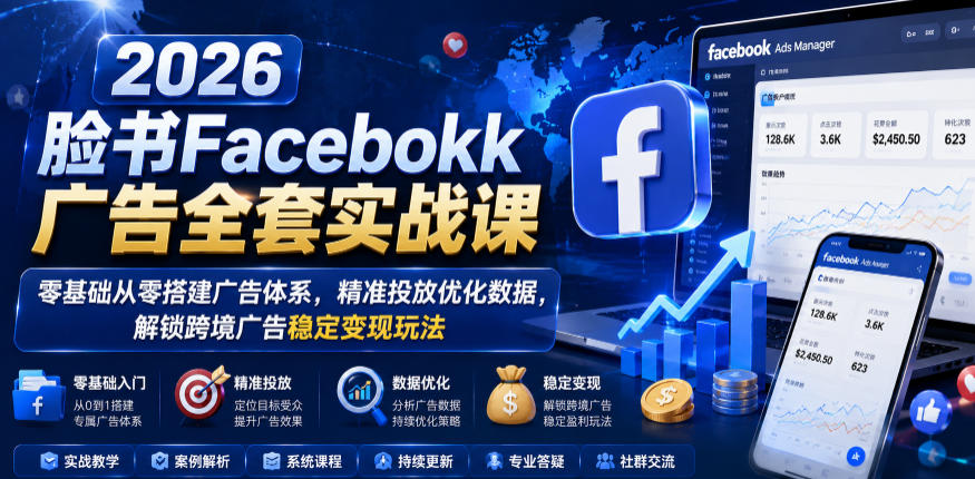 2026脸书Facebook广告全套实战课，零基础从零搭建广告体系，精准投放优化数据，解锁跨境广告稳定变现玩法-网创之家