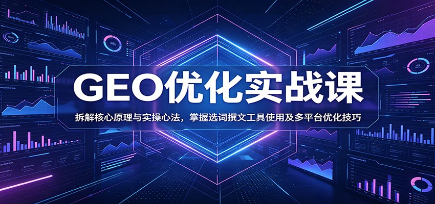 GEO优化实战课：拆解核心原理与实操心法，掌握选词撰文工具使用及多平台优化技巧-网创之家