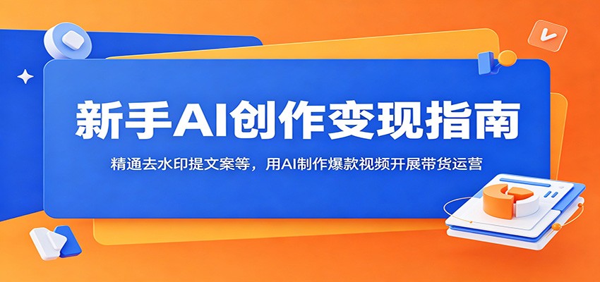 新手AI创作变现指南：精通去水印提文案等，用AI制作爆款视频开展带货运营-网创之家