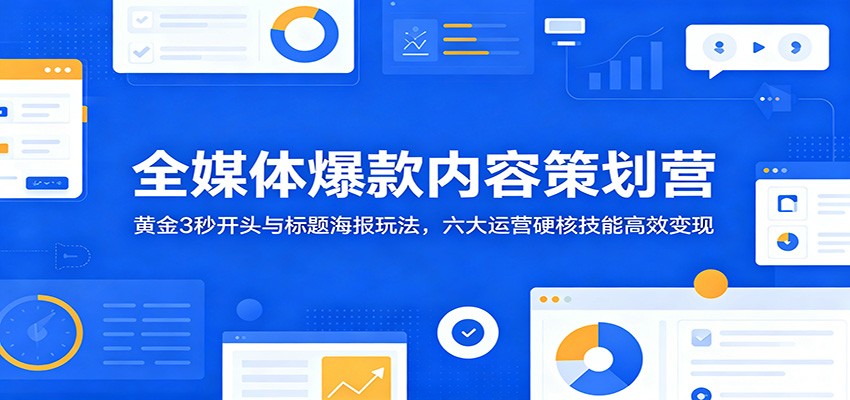 全媒体爆款内容策划营：黄金3秒开头与标题海报玩法，六大运营硬核技能高效变现-网创之家