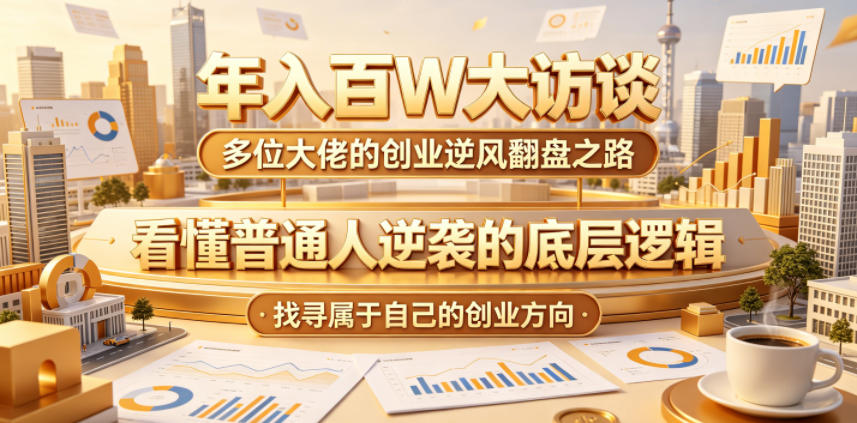 年入百W大访谈，多位大佬的创业逆风翻盘之路，看懂普通人逆袭的底层逻辑，找寻属于自己的创业方向(更新0615)-网创之家