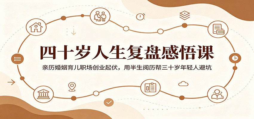 四十岁人生复盘感悟课：亲历婚姻育儿职场创业起伏，用半生阅历帮三十岁年轻人避坑-网创之家