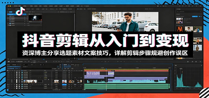 抖音剪辑从入门到变现：资深博主分享选题素材文案技巧，详解剪辑步骤规避创作误区-网创之家
