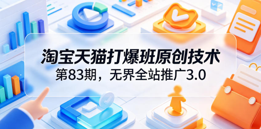 淘宝天猫打爆班原创技术第83期，无界全站推广3.0，实现店铺高投产爆单增收-网创之家