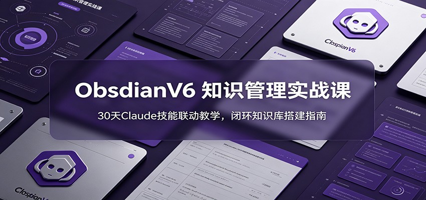 ObsidianV6 知识管理实战课：30天Claude技能联动教学，闭环知识库搭建指南-网创之家