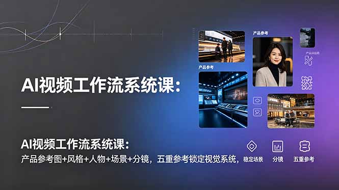 AI视频工作流系统课：产品参考图+风格+人物+场景+分镜，五重参考锁定视觉系统，稳定产出高质量视频-网创之家