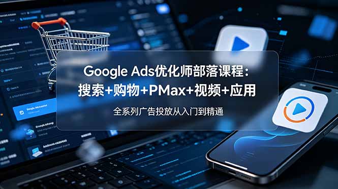 Google Ads优化师部落课程-更新2026：搜索+购物+PMax+视频+应用，全系列广告投放从入门到精通-网创之家