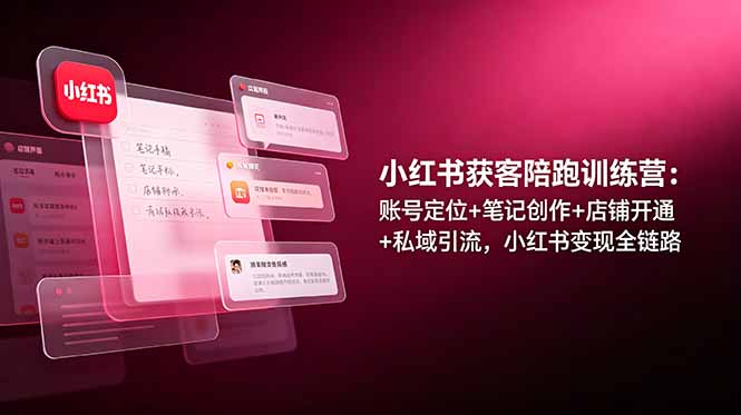 小红书获客陪跑训练营：账号定位+笔记创作+店铺开通+私域引流，小红书变现全链路-网创之家