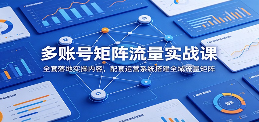 多账号矩阵流量实战课：全套落地实操内容，配套运营系统搭建全域流量矩阵-网创之家