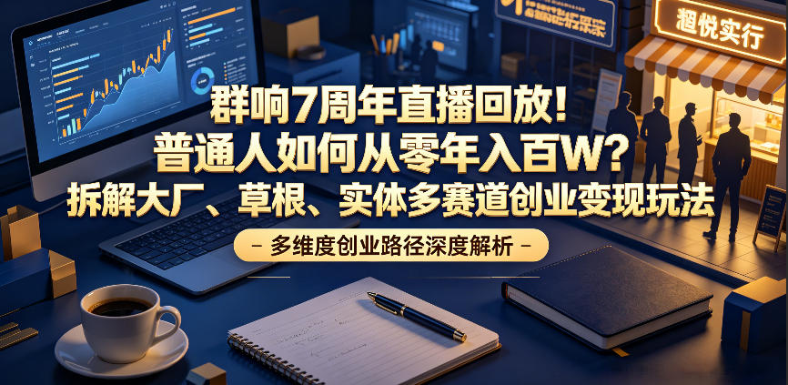 群响7周年直播回放！普通人如何从零年入百W？拆解大厂、草根、实体多赛道创业变现玩法(更新)-网创之家