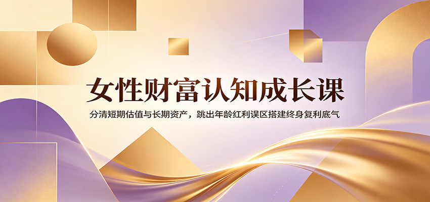 女性财富认知成长课：分清短期估值与长期资产，跳出年龄红利误区搭建终身复利底气-网创之家