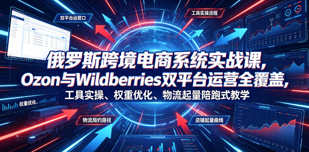 俄罗斯跨境电商系统实战课，Ozon与Wildberries双平台运营全覆盖，工具实操、权重优化、物流履约、店铺起量陪跑式教学-网创之家