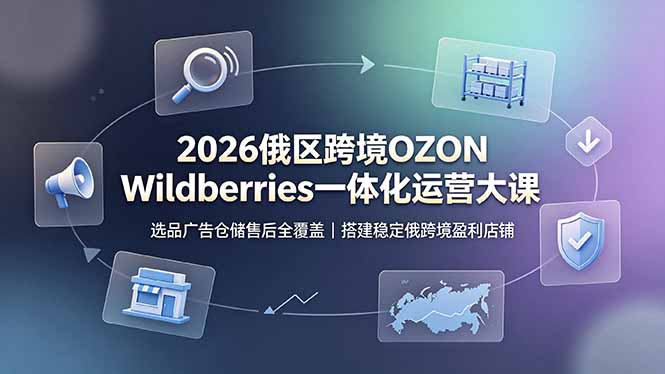2026俄区跨境OZON Wildberries一体化运营大课，选品广告仓储售后全覆盖，搭建稳定俄跨境盈利店铺-网创之家