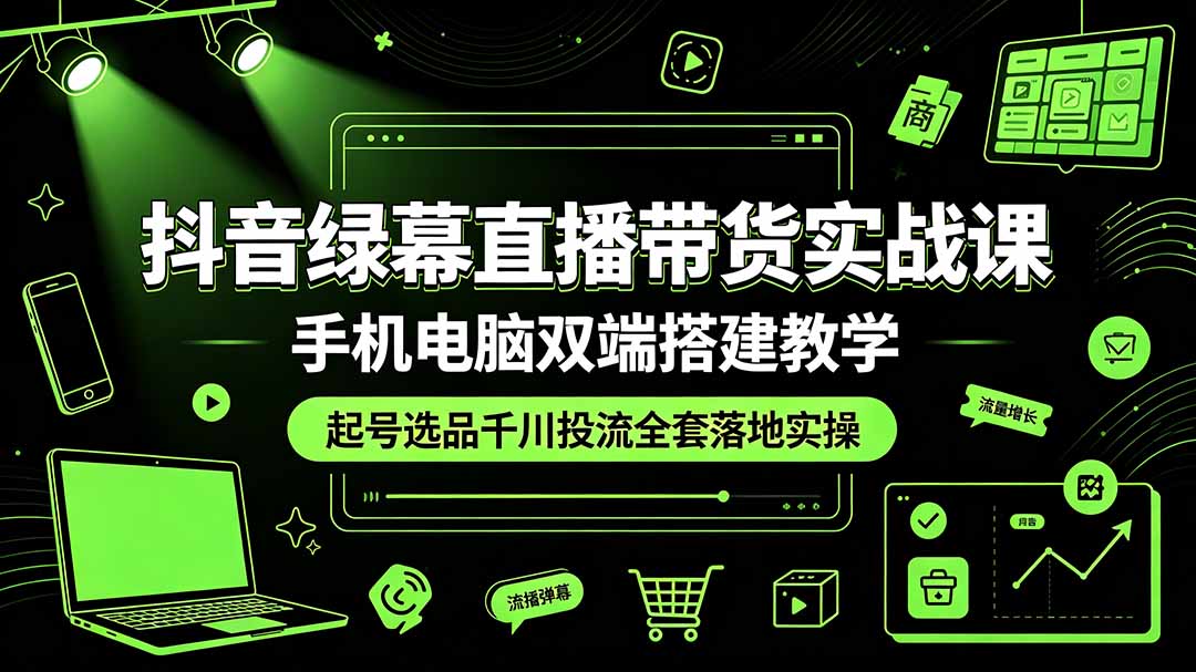 抖音绿幕直播带货实战课，手机电脑双端搭建教学，起号选品千川投流全套落地实操-网创之家