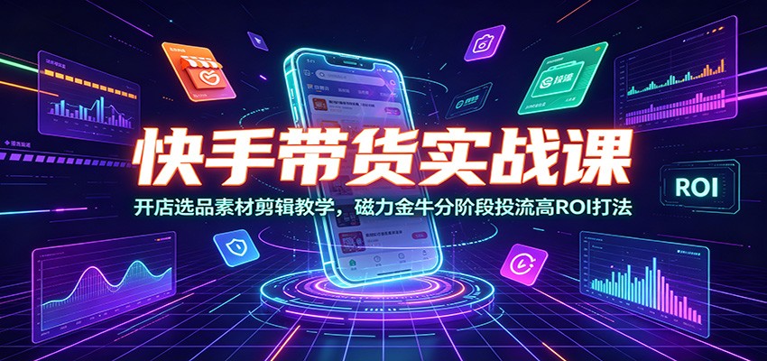 快手带货实战课：开店选品素材剪辑教学，磁力金牛分阶段投流高ROI打法-网创之家