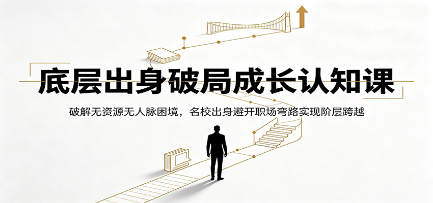 底层出身破局成长认知课：破解无资源无人脉困境，名校出身避开职场弯路实现阶层跨越-网创之家