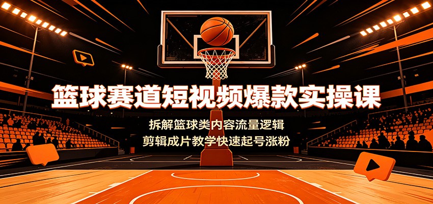 篮球赛道短视频爆款实操课：拆解篮球类内容流量逻辑，剪辑成片教学快速起号涨粉-网创之家