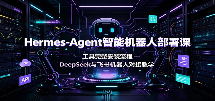 Hermes-Agent智能机器人部署课:工具完整安装流程,DeepSeek与飞书机器人对接教学-网创之家