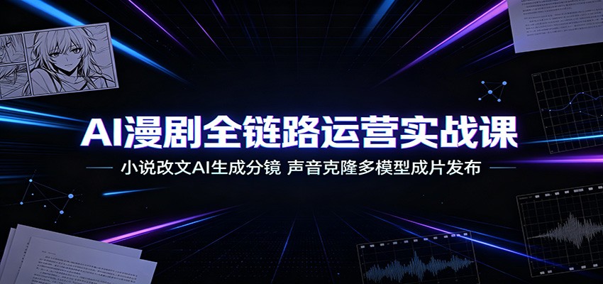 AI漫剧全链路运营实战课:小说改文AI生成分镜,声音克隆多模型成片发布-网创之家