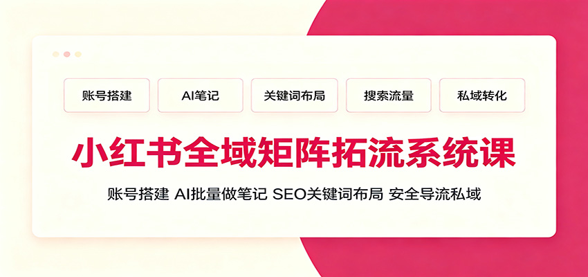 小红书全域矩阵拓流系统课:账号搭建、AI批量做笔记,SEO关键词布局、安全导流私域-网创之家