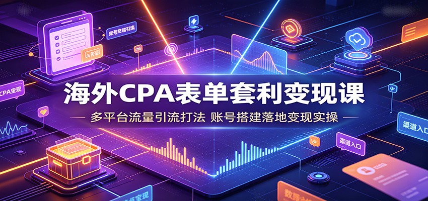 海外CPA表单套利变现课：多平台流量引流打法，账号搭建落地变现实操-网创之家