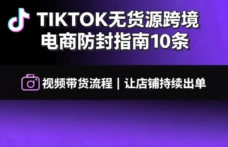 TIKTOK无货源跨境电商防封指南10条➕视频带货流程让自己的店铺持续出单【文档】-网创之家
