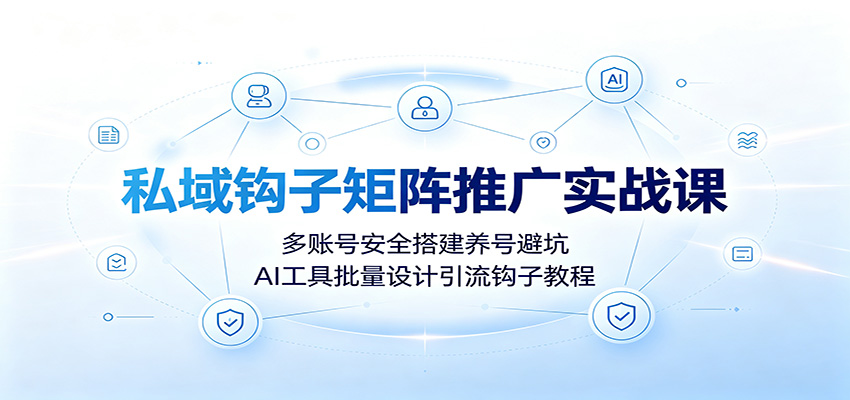私域钩子矩阵推广实战课：多账号安全搭建养号避坑，AI工具批量设计引流钩子教程-网创之家