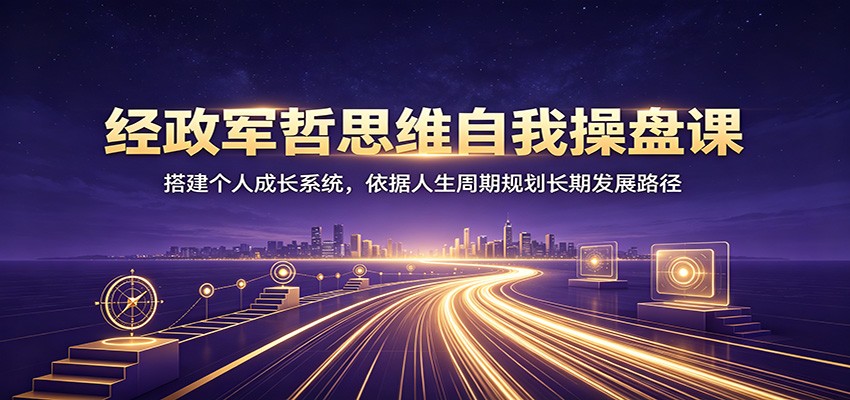 经政军哲思维自我操盘课：搭建个人成长系统，依据人生周期规划长期发展路径-网创之家
