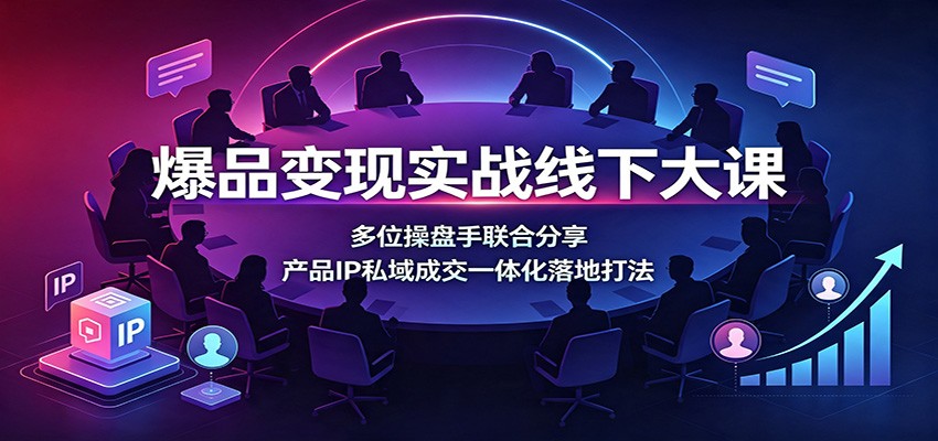 爆品变现实战线下大课：多位操盘手联合分享，产品IP私域成交一体化落地打法-网创之家