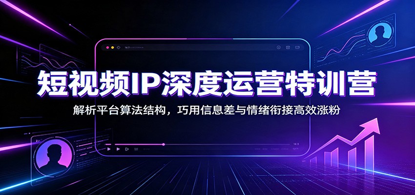 短视频IP深度运营特训营：解析平台算法结构，巧用信息差与情绪衔接高效涨粉-网创之家
