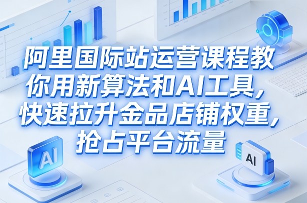 阿里国际站运营课程，教你用新算法和AI工具，快速拉升金品店铺权重，抢占平台流量(更新2026年08月)-网创之家