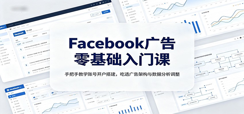 Facebook广告零基础入门课：手把手教学账号开户搭建，吃透广告架构与数据分析调整-网创之家