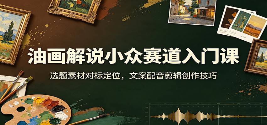 油画解说小众赛道入门课:选题素材对标定位,文案配音剪辑创作技巧-网创之家