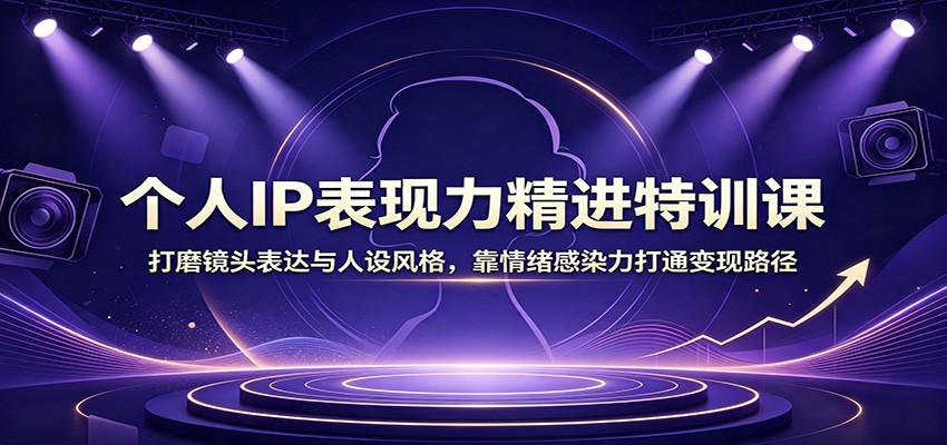 个人IP表现力精进特训课：打磨镜头表达与人设风格，靠情绪感染力打通变现路径-网创之家