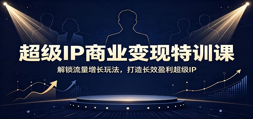 超级IP商业变现特训课：解锁流量增长玩法，打造长效盈利超级IP-网创之家