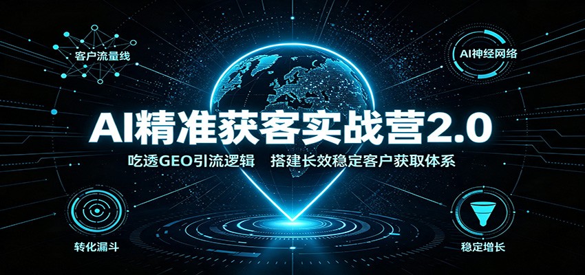 AI精准获客实战营2.0：吃透GEO引流逻辑，搭建长效稳定客户获取体系-网创之家