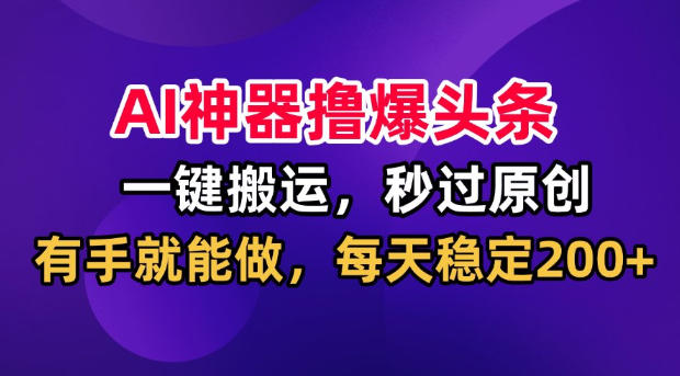 AI神器撸爆头条，一键搬运，秒过原创，有手就能做，每天稳定200+【揭秘】-网创之家