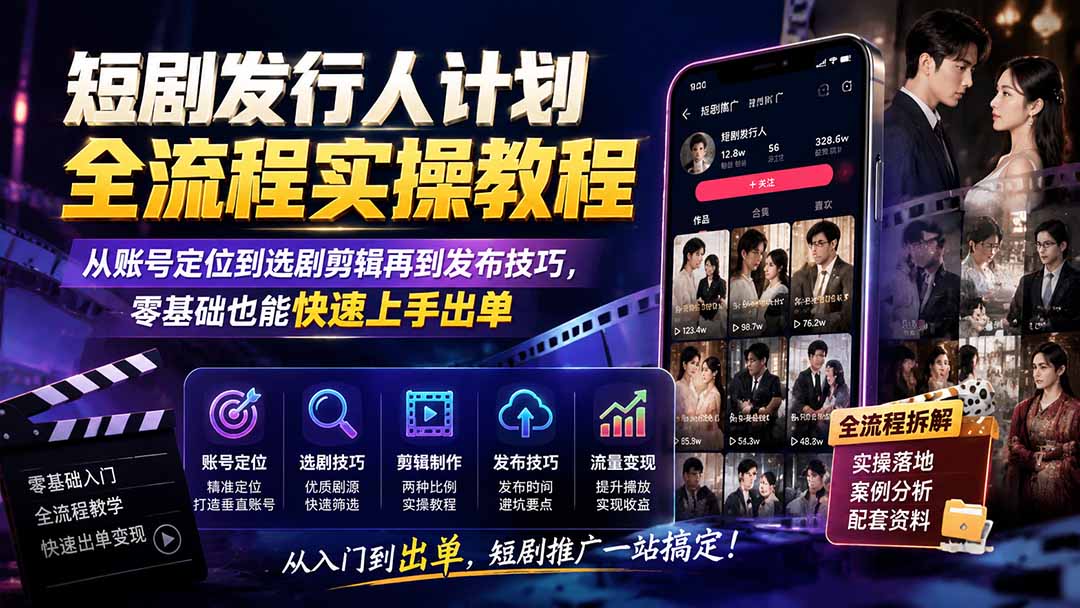 短剧发行人计划全流程实操教程；从账号定位到选剧剪辑再到发布技巧，零基础也能快速上手出单-网创之家