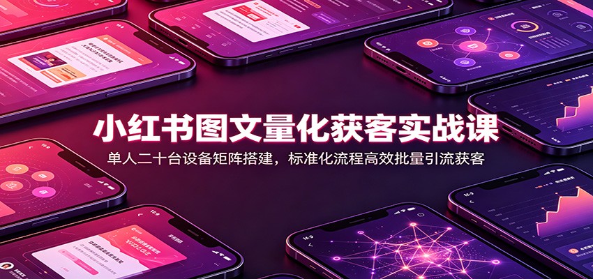 小红书图文量化获客实战课：单人二十台设备矩阵搭建，标准化流程高效批量引流获客-网创之家