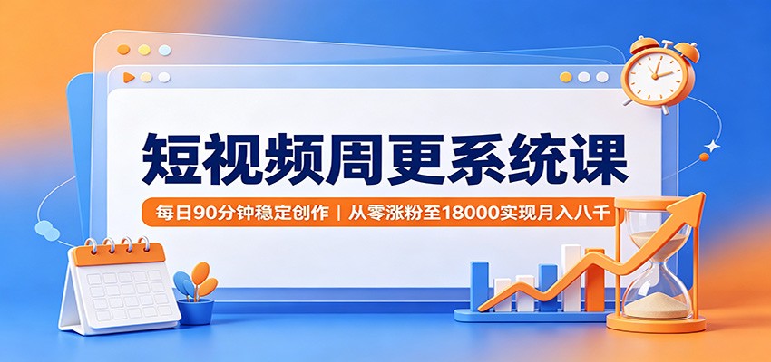 短视频周更系统课：每日90分钟稳定创作，从零涨粉至18000实现月入八千-网创之家