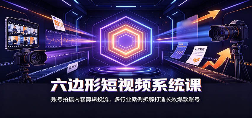 六边形短视频系统课：账号拍摄内容剪辑投流，多行业案例拆解打造长效爆款账号-网创之家