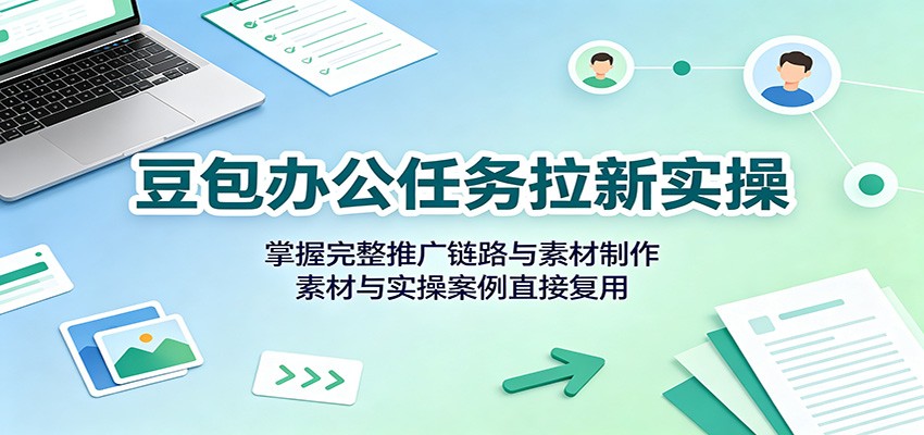 豆包办公任务拉新实操:掌握完整推广链路与素材制作,素材与实操案例直接复用-网创之家